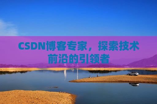 CSDN博客专家，探索技术前沿的引领者